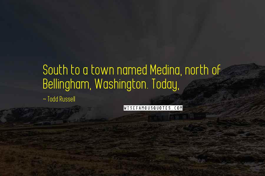 Todd Russell Quotes: South to a town named Medina, north of Bellingham, Washington. Today,
