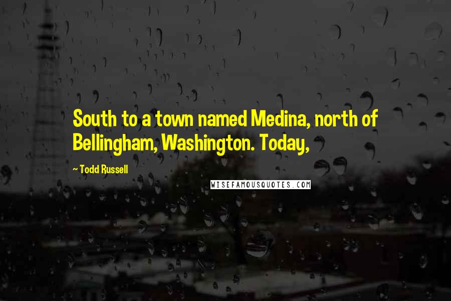 Todd Russell Quotes: South to a town named Medina, north of Bellingham, Washington. Today,