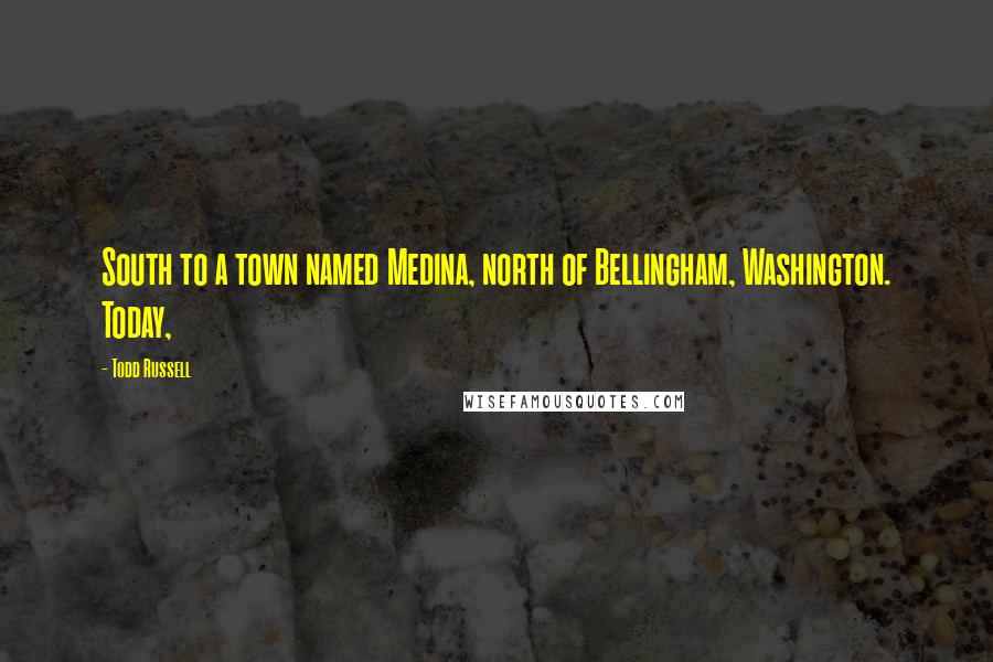 Todd Russell Quotes: South to a town named Medina, north of Bellingham, Washington. Today,