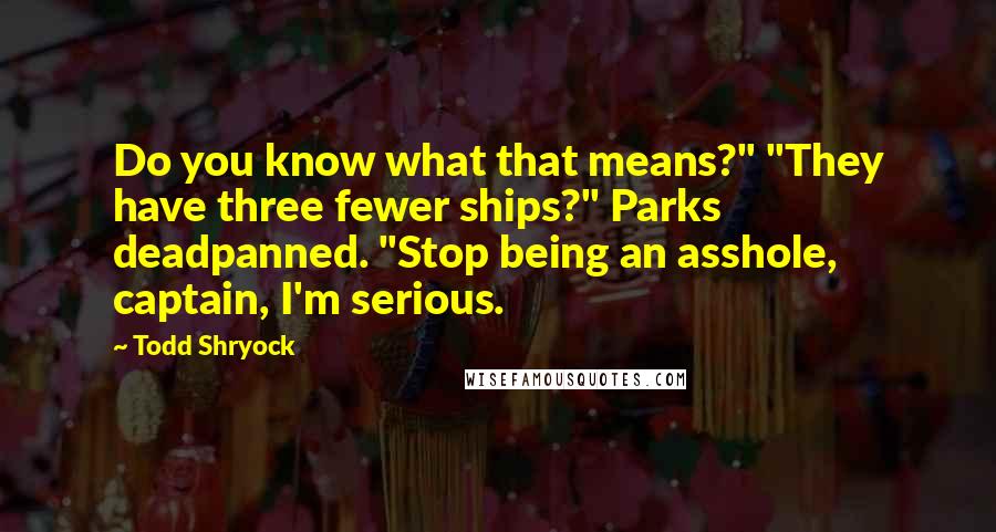 Todd Shryock Quotes: Do you know what that means?" "They have three fewer ships?" Parks deadpanned. "Stop being an asshole, captain, I'm serious.