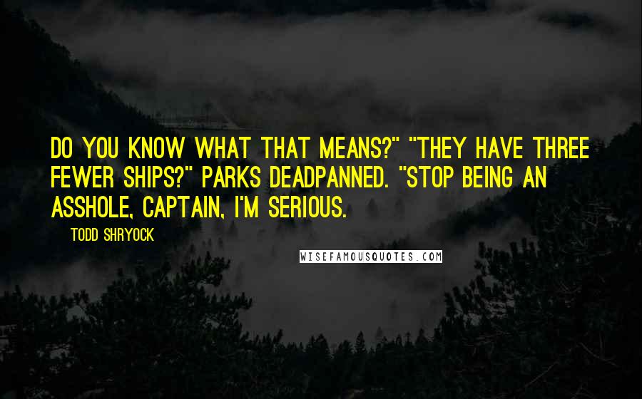 Todd Shryock Quotes: Do you know what that means?" "They have three fewer ships?" Parks deadpanned. "Stop being an asshole, captain, I'm serious.