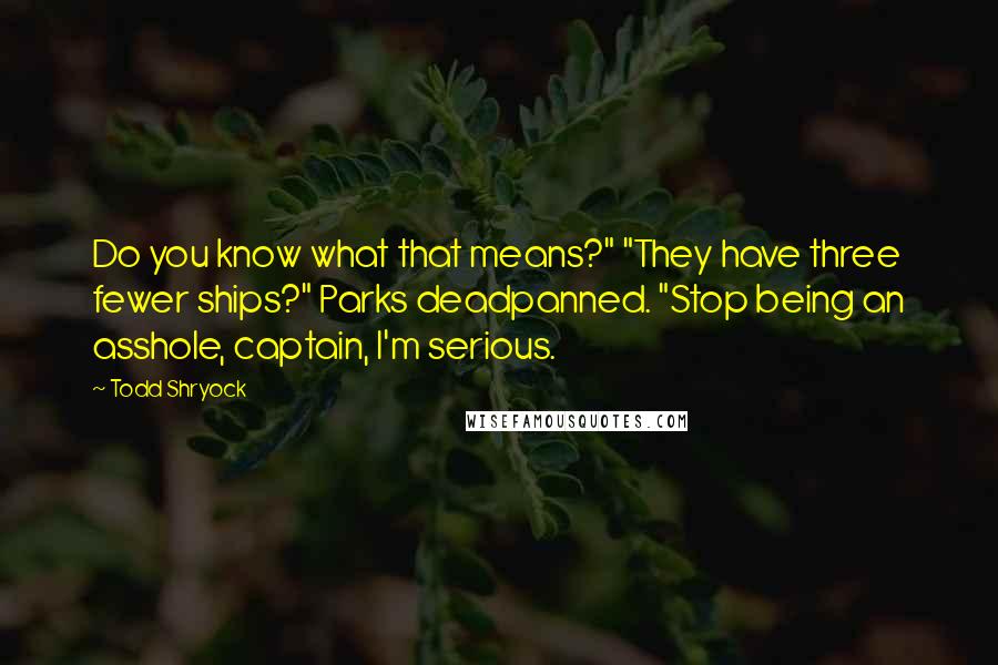 Todd Shryock Quotes: Do you know what that means?" "They have three fewer ships?" Parks deadpanned. "Stop being an asshole, captain, I'm serious.