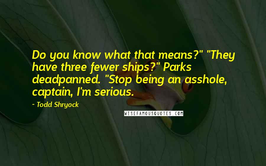 Todd Shryock Quotes: Do you know what that means?" "They have three fewer ships?" Parks deadpanned. "Stop being an asshole, captain, I'm serious.