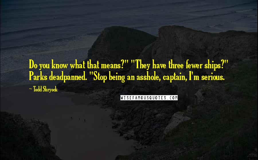 Todd Shryock Quotes: Do you know what that means?" "They have three fewer ships?" Parks deadpanned. "Stop being an asshole, captain, I'm serious.