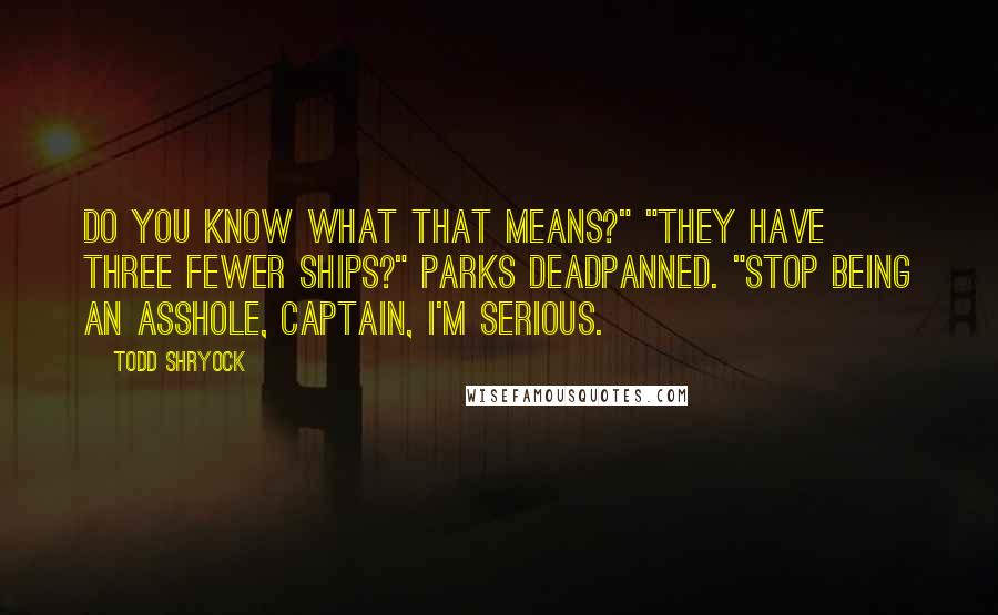 Todd Shryock Quotes: Do you know what that means?" "They have three fewer ships?" Parks deadpanned. "Stop being an asshole, captain, I'm serious.