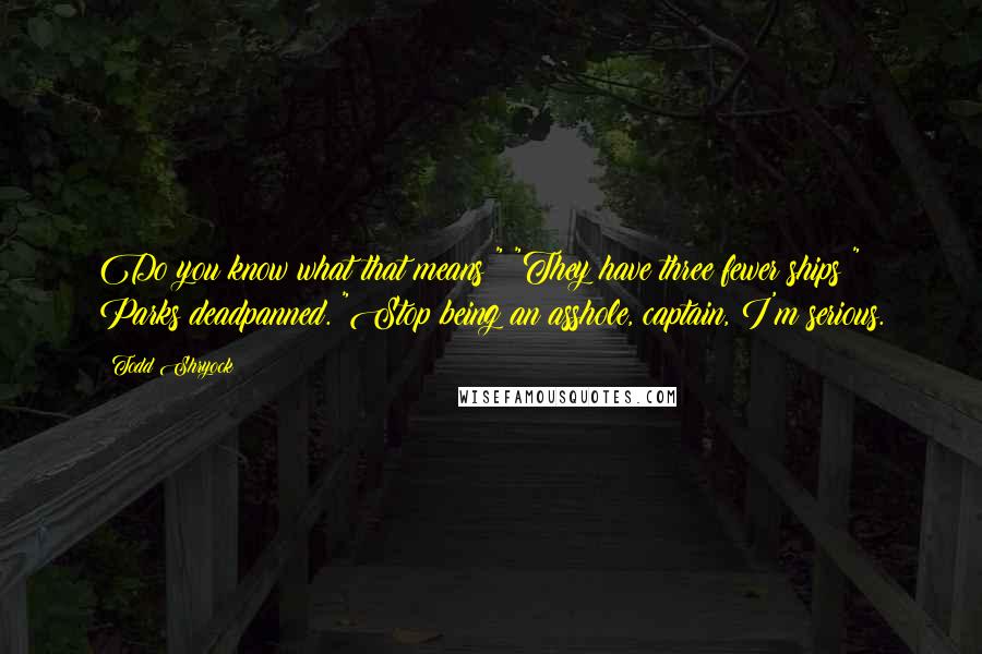 Todd Shryock Quotes: Do you know what that means?" "They have three fewer ships?" Parks deadpanned. "Stop being an asshole, captain, I'm serious.