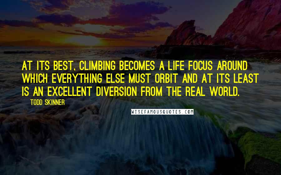 Todd Skinner Quotes: At its best, climbing becomes a life focus around which everything else must orbit and at its least is an excellent diversion from the real world.