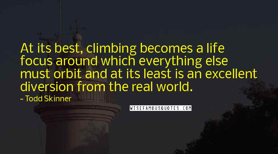 Todd Skinner Quotes: At its best, climbing becomes a life focus around which everything else must orbit and at its least is an excellent diversion from the real world.