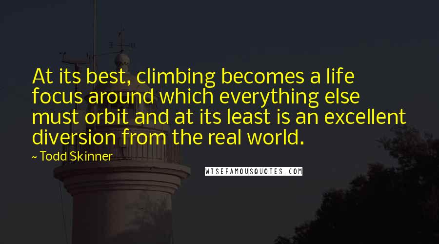 Todd Skinner Quotes: At its best, climbing becomes a life focus around which everything else must orbit and at its least is an excellent diversion from the real world.