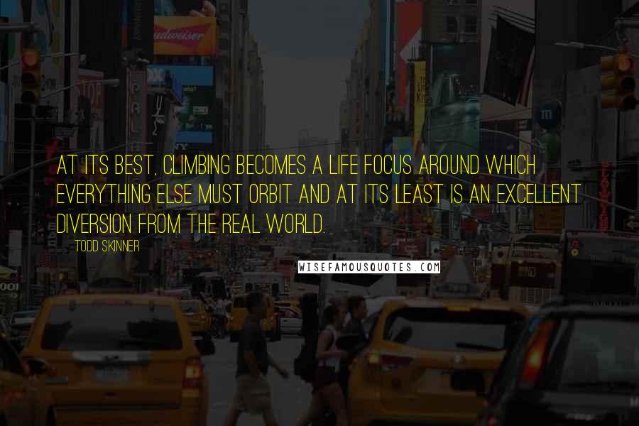 Todd Skinner Quotes: At its best, climbing becomes a life focus around which everything else must orbit and at its least is an excellent diversion from the real world.