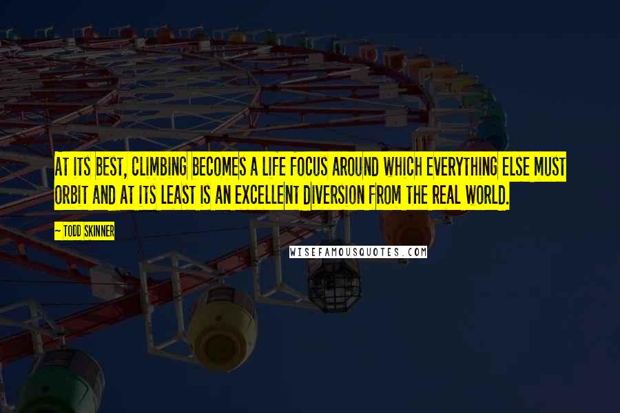 Todd Skinner Quotes: At its best, climbing becomes a life focus around which everything else must orbit and at its least is an excellent diversion from the real world.