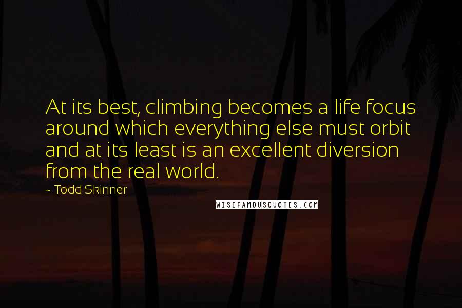 Todd Skinner Quotes: At its best, climbing becomes a life focus around which everything else must orbit and at its least is an excellent diversion from the real world.