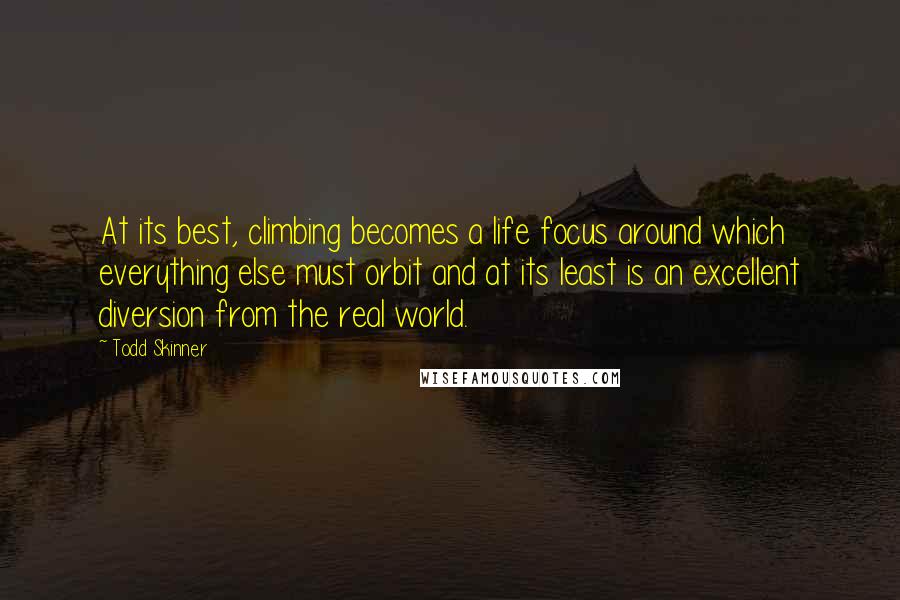 Todd Skinner Quotes: At its best, climbing becomes a life focus around which everything else must orbit and at its least is an excellent diversion from the real world.