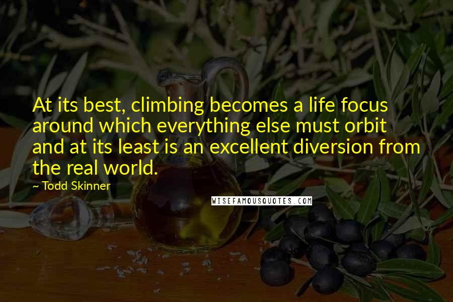 Todd Skinner Quotes: At its best, climbing becomes a life focus around which everything else must orbit and at its least is an excellent diversion from the real world.