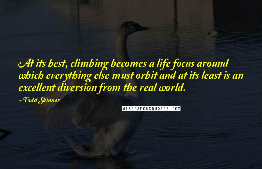 Todd Skinner Quotes: At its best, climbing becomes a life focus around which everything else must orbit and at its least is an excellent diversion from the real world.