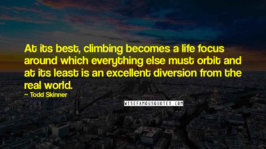 Todd Skinner Quotes: At its best, climbing becomes a life focus around which everything else must orbit and at its least is an excellent diversion from the real world.