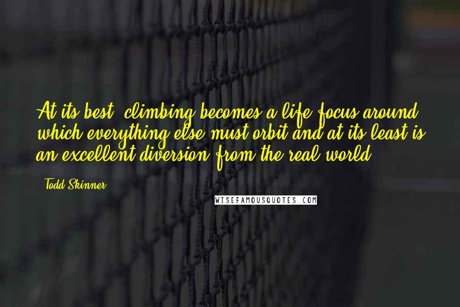 Todd Skinner Quotes: At its best, climbing becomes a life focus around which everything else must orbit and at its least is an excellent diversion from the real world.