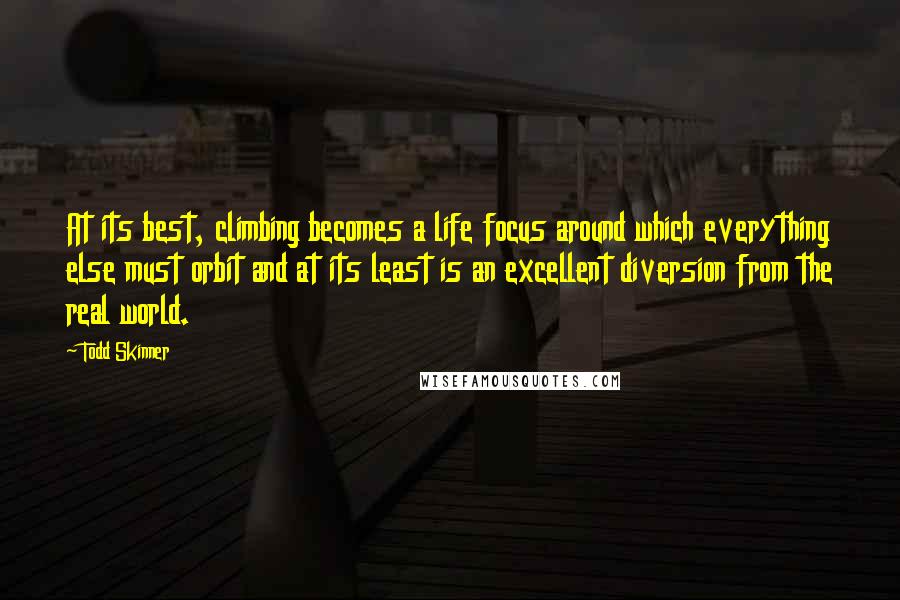 Todd Skinner Quotes: At its best, climbing becomes a life focus around which everything else must orbit and at its least is an excellent diversion from the real world.