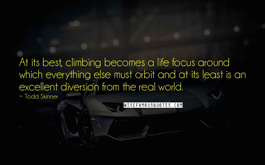 Todd Skinner Quotes: At its best, climbing becomes a life focus around which everything else must orbit and at its least is an excellent diversion from the real world.