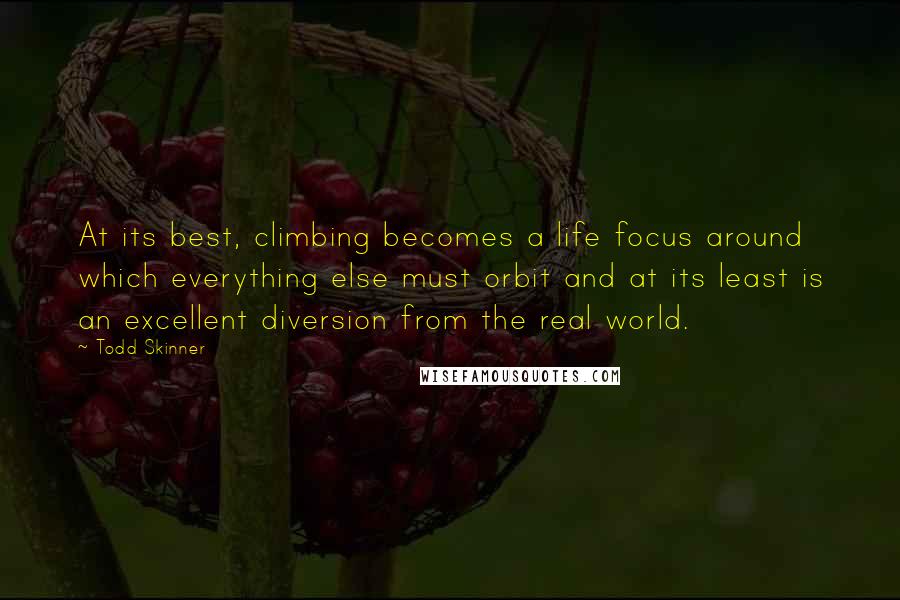 Todd Skinner Quotes: At its best, climbing becomes a life focus around which everything else must orbit and at its least is an excellent diversion from the real world.