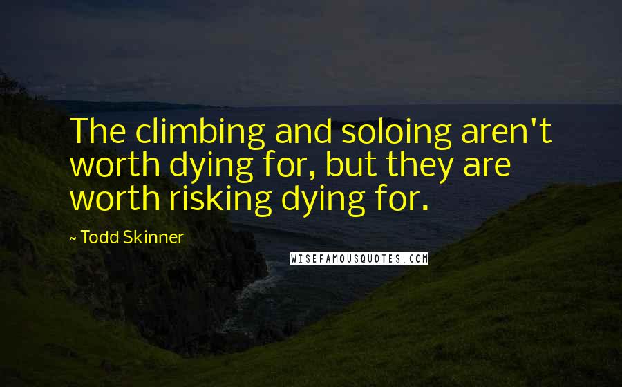 Todd Skinner Quotes: The climbing and soloing aren't worth dying for, but they are worth risking dying for.