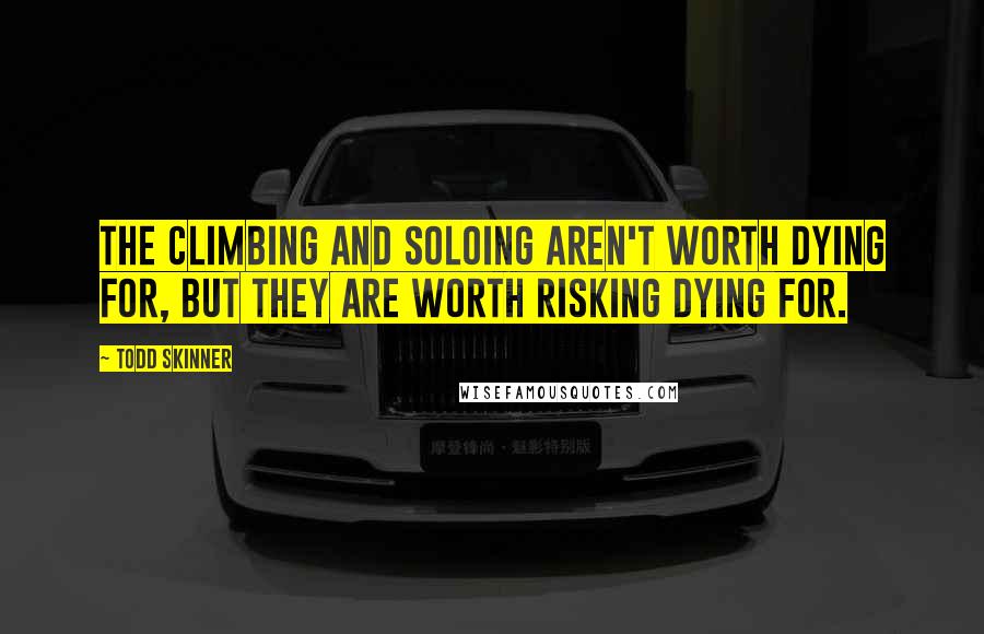 Todd Skinner Quotes: The climbing and soloing aren't worth dying for, but they are worth risking dying for.