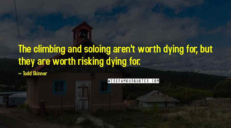 Todd Skinner Quotes: The climbing and soloing aren't worth dying for, but they are worth risking dying for.