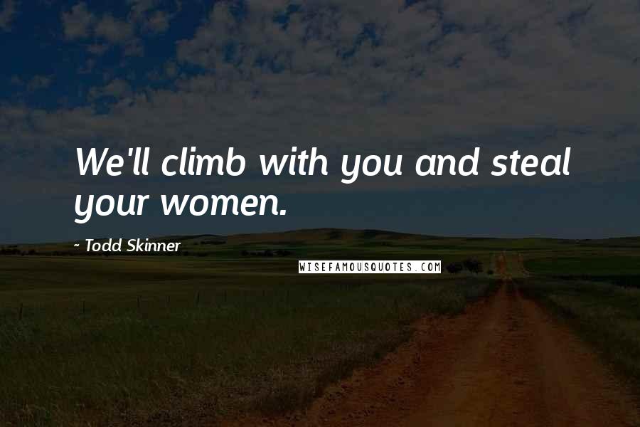 Todd Skinner Quotes: We'll climb with you and steal your women.