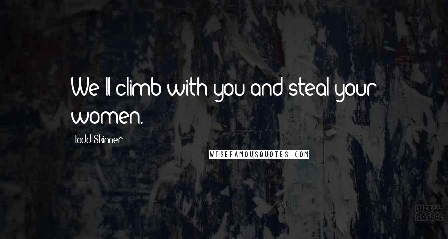 Todd Skinner Quotes: We'll climb with you and steal your women.