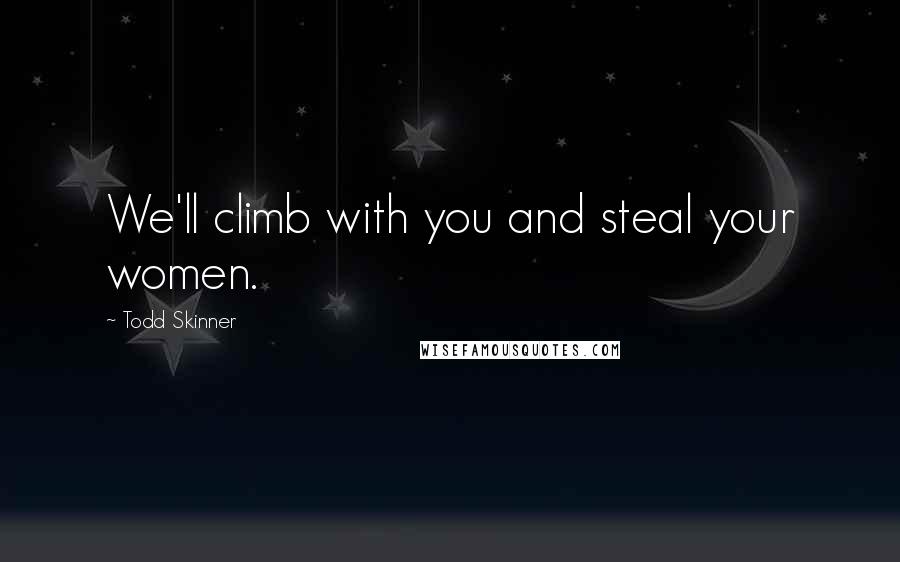 Todd Skinner Quotes: We'll climb with you and steal your women.