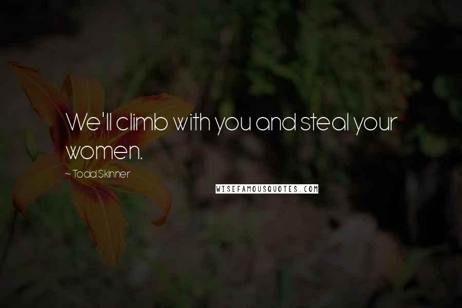 Todd Skinner Quotes: We'll climb with you and steal your women.