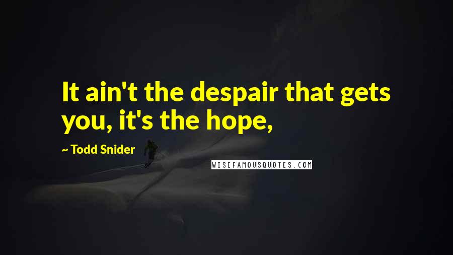 Todd Snider Quotes: It ain't the despair that gets you, it's the hope,