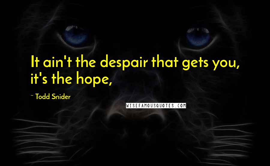 Todd Snider Quotes: It ain't the despair that gets you, it's the hope,