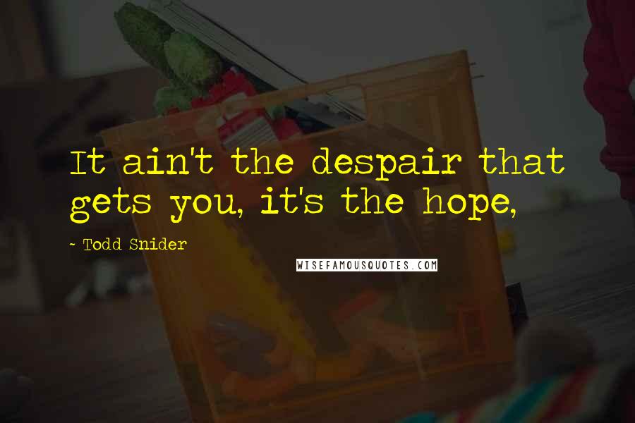 Todd Snider Quotes: It ain't the despair that gets you, it's the hope,