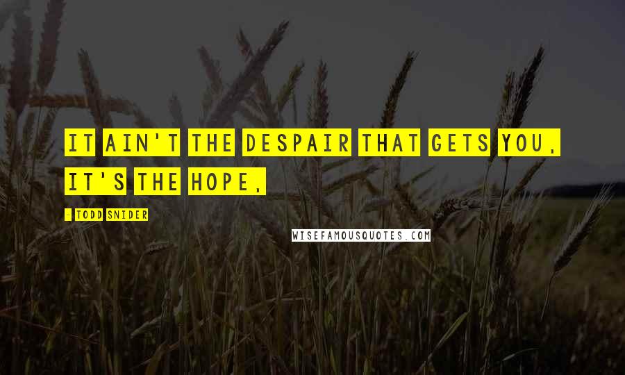 Todd Snider Quotes: It ain't the despair that gets you, it's the hope,