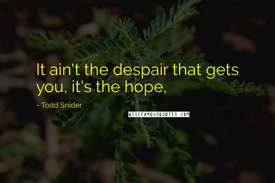 Todd Snider Quotes: It ain't the despair that gets you, it's the hope,