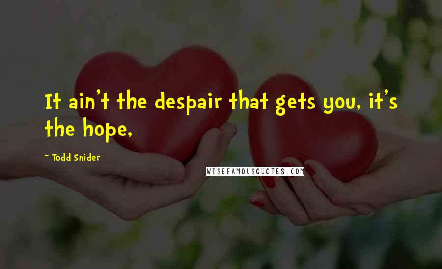 Todd Snider Quotes: It ain't the despair that gets you, it's the hope,