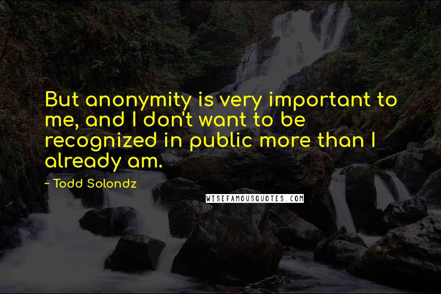 Todd Solondz Quotes: But anonymity is very important to me, and I don't want to be recognized in public more than I already am.