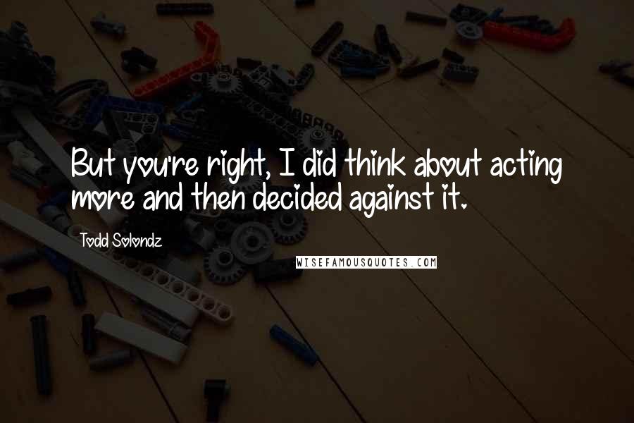 Todd Solondz Quotes: But you're right, I did think about acting more and then decided against it.