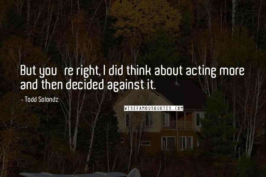 Todd Solondz Quotes: But you're right, I did think about acting more and then decided against it.