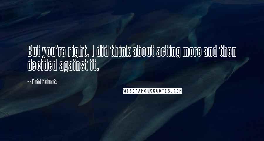 Todd Solondz Quotes: But you're right, I did think about acting more and then decided against it.