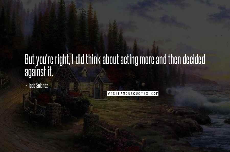 Todd Solondz Quotes: But you're right, I did think about acting more and then decided against it.