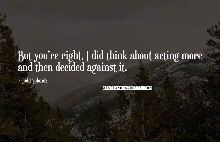 Todd Solondz Quotes: But you're right, I did think about acting more and then decided against it.