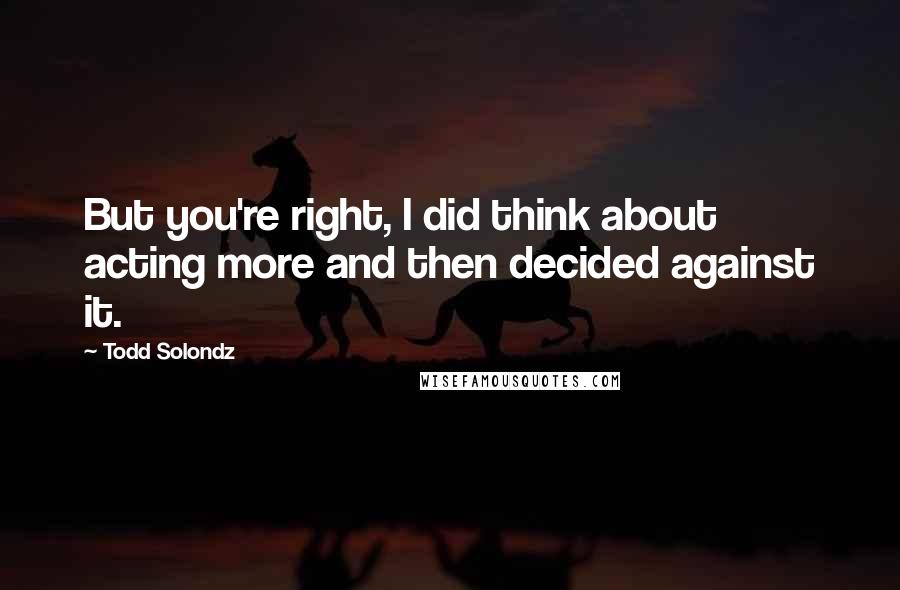 Todd Solondz Quotes: But you're right, I did think about acting more and then decided against it.