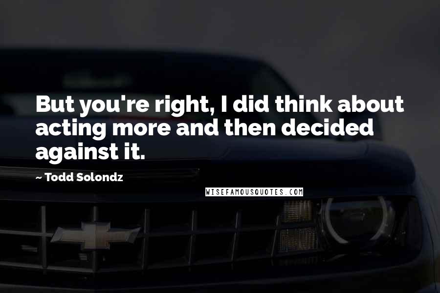 Todd Solondz Quotes: But you're right, I did think about acting more and then decided against it.