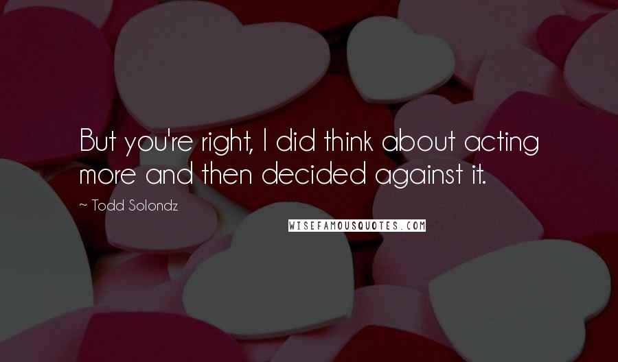 Todd Solondz Quotes: But you're right, I did think about acting more and then decided against it.