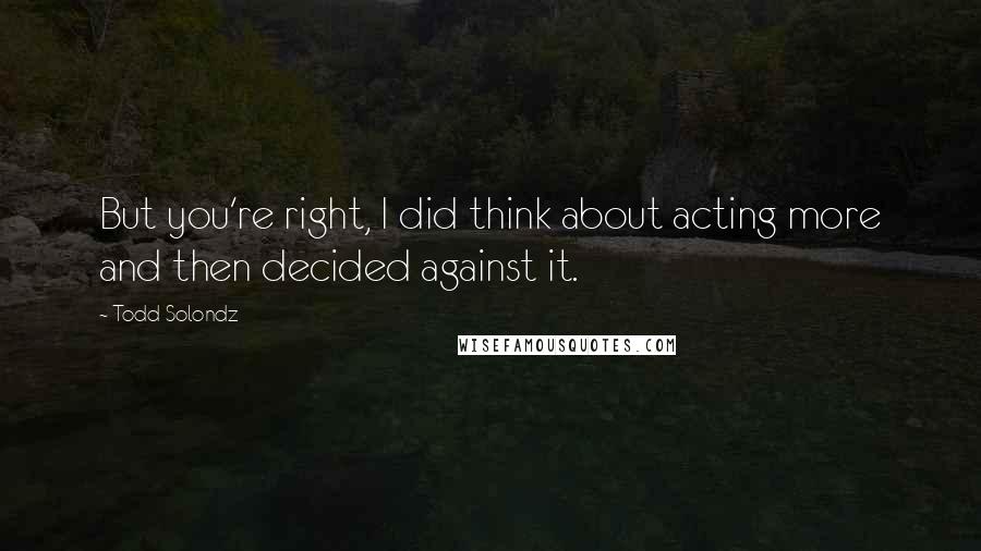 Todd Solondz Quotes: But you're right, I did think about acting more and then decided against it.