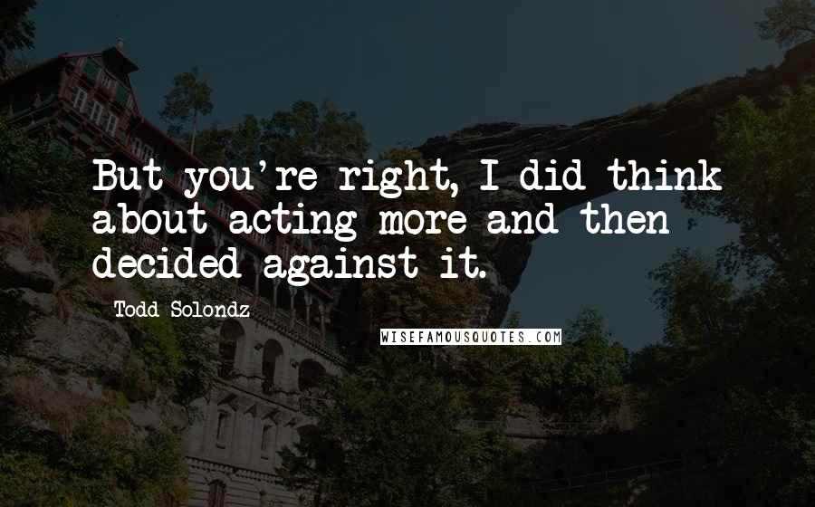 Todd Solondz Quotes: But you're right, I did think about acting more and then decided against it.