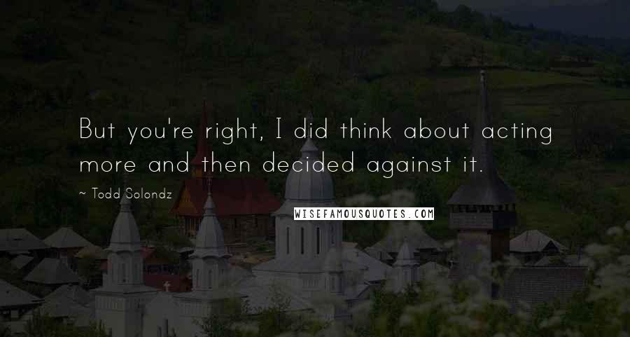 Todd Solondz Quotes: But you're right, I did think about acting more and then decided against it.