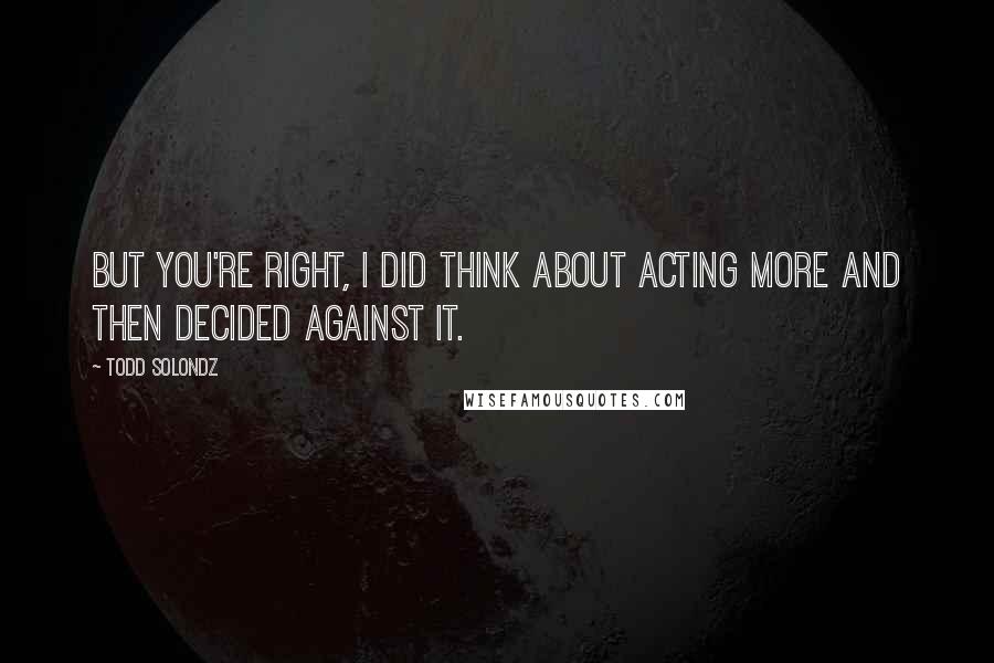 Todd Solondz Quotes: But you're right, I did think about acting more and then decided against it.